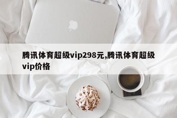 腾讯体育超级vip298元,腾讯体育超级vip价格