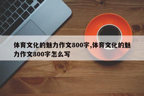 体育文化的魅力作文800字,体育文化的魅力作文800字怎么写