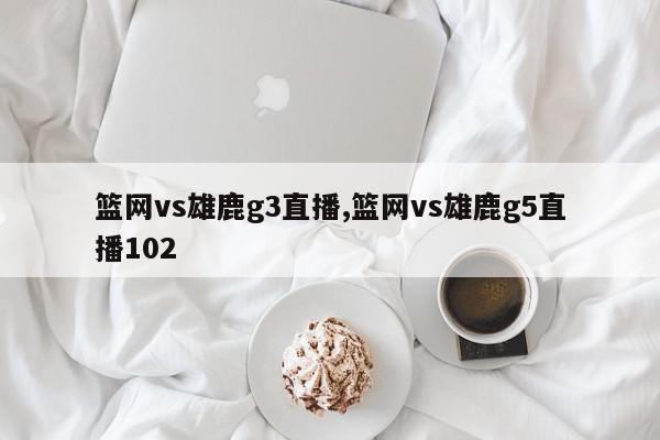 篮网vs雄鹿g3直播,篮网vs雄鹿g5直播102