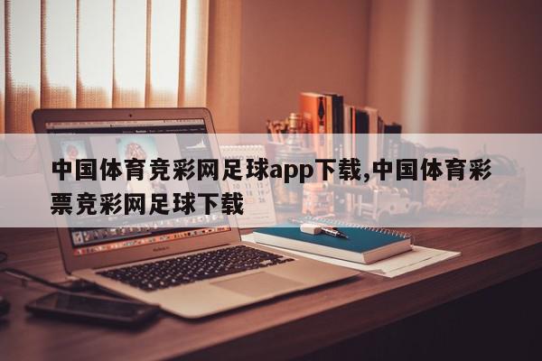 中国体育竞彩网足球app下载,中国体育彩票竞彩网足球下载