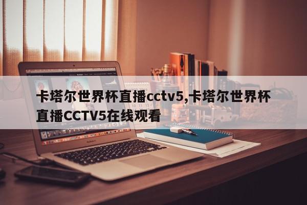 卡塔尔世界杯直播cctv5,卡塔尔世界杯直播CCTV5在线观看