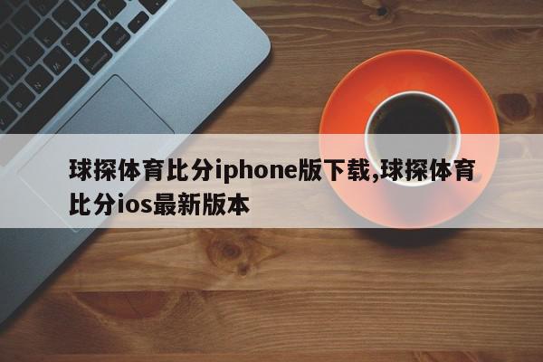 球探体育比分iphone版下载,球探体育比分ios最新版本