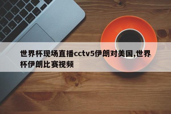 世界杯现场直播cctv5伊朗对美国,世界杯伊朗比赛视频