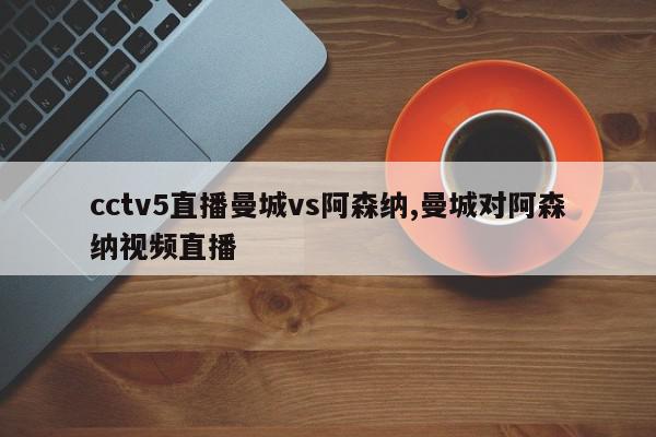 cctv5直播曼城vs阿森纳,曼城对阿森纳视频直播