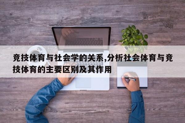 竞技体育与社会学的关系,分析社会体育与竞技体育的主要区别及其作用