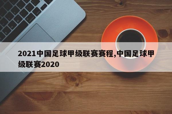 2021中国足球甲级联赛赛程,中国足球甲级联赛2020