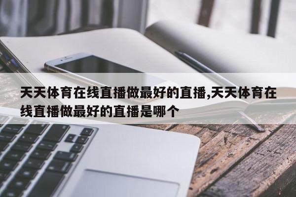 天天体育在线直播做最好的直播,天天体育在线直播做最好的直播是哪个