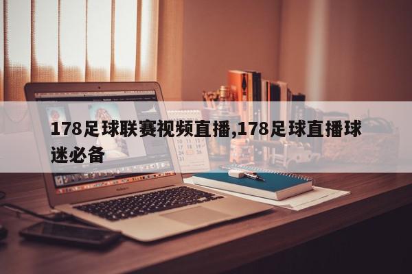 178足球联赛视频直播,178足球直播球迷必备