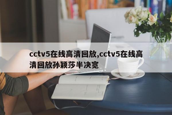 cctv5在线高清回放,cctv5在线高清回放孙颖莎半决宽