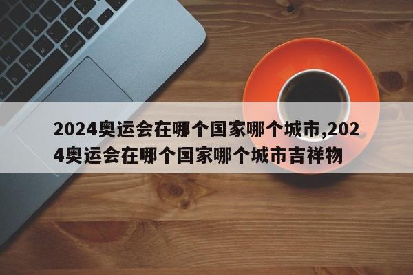 2024奥运会在哪个国家哪个城市,2024奥运会在哪个国家哪个城市吉祥物