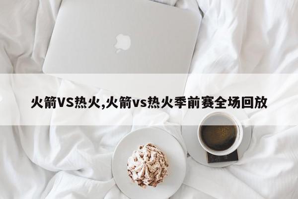 火箭VS热火,火箭vs热火季前赛全场回放