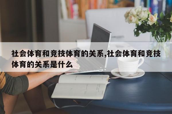 社会体育和竞技体育的关系,社会体育和竞技体育的关系是什么