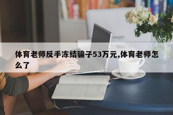 体育老师反手冻结骗子53万元,体育老师怎么了