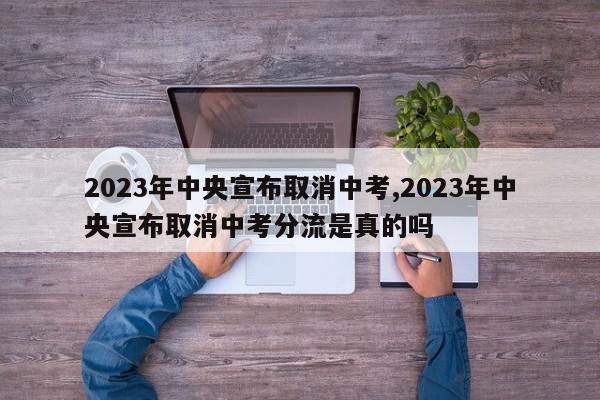 2023年中央宣布取消中考,2023年中央宣布取消中考分流是真的吗