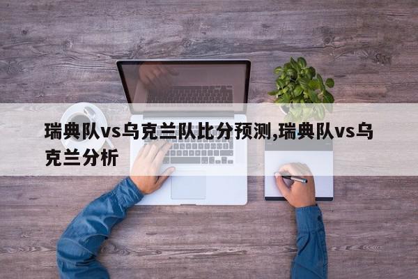 瑞典队vs乌克兰队比分预测,瑞典队vs乌克兰分析