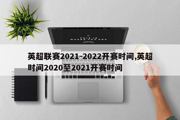 英超联赛2021-2022开赛时间,英超时间2020至2021开赛时间