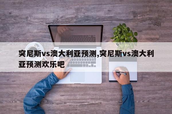 突尼斯vs澳大利亚预测,突尼斯vs澳大利亚预测欢乐吧