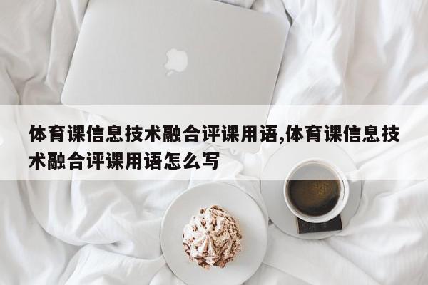 体育课信息技术融合评课用语,体育课信息技术融合评课用语怎么写