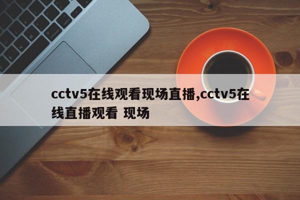 cctv5在线观看现场直播,cctv5在线直播观看 现场