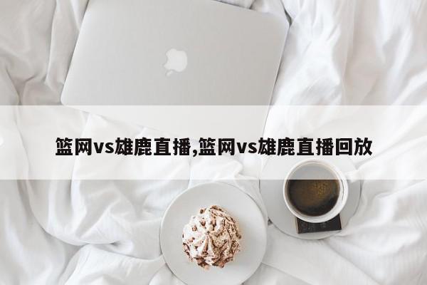 篮网vs雄鹿直播,篮网vs雄鹿直播回放