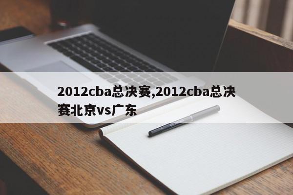 2012cba总决赛,2012cba总决赛北京vs广东