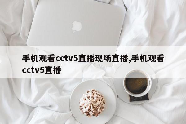 手机观看cctv5直播现场直播,手机观看cctv5直播