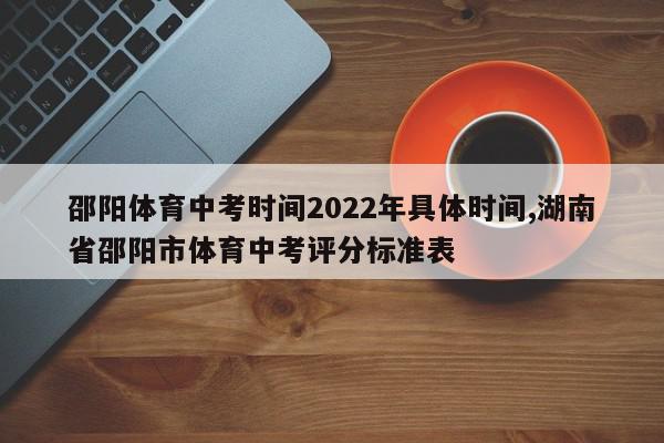 邵阳体育中考时间2022年具体时间,湖南省邵阳市体育中考评分标准表