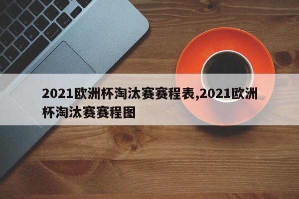 2021欧洲杯淘汰赛赛程表,2021欧洲杯淘汰赛赛程图