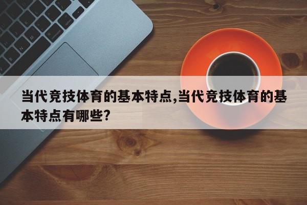 当代竞技体育的基本特点,当代竞技体育的基本特点有哪些?