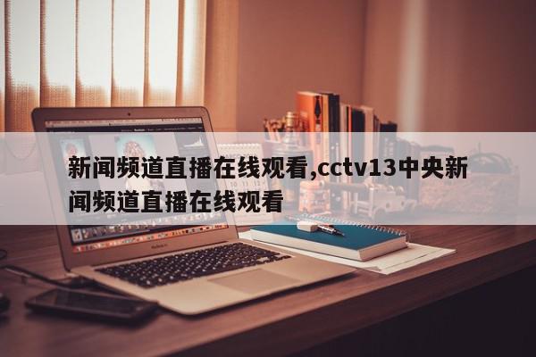 新闻频道直播在线观看,cctv13中央新闻频道直播在线观看