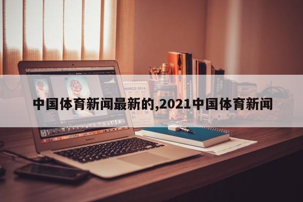 中国体育新闻最新的,2021中国体育新闻