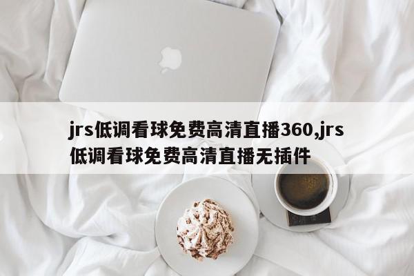 jrs低调看球免费高清直播360,jrs低调看球免费高清直播无插件