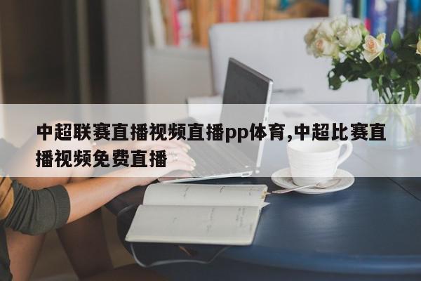 中超联赛直播视频直播pp体育,中超比赛直播视频免费直播