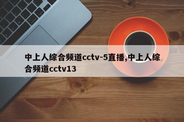 中上人综合频道cctv-5直播,中上人综合频道cctv13