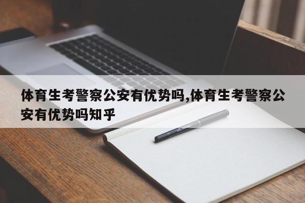 体育生考警察公安有优势吗,体育生考警察公安有优势吗知乎