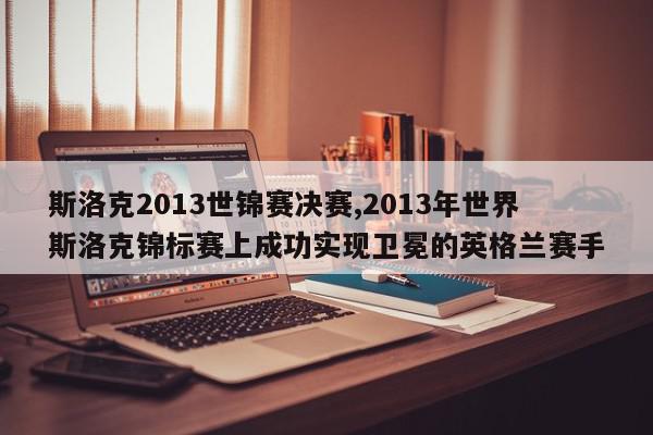 斯洛克2013世锦赛决赛,2013年世界斯洛克锦标赛上成功实现卫冕的英格兰赛手