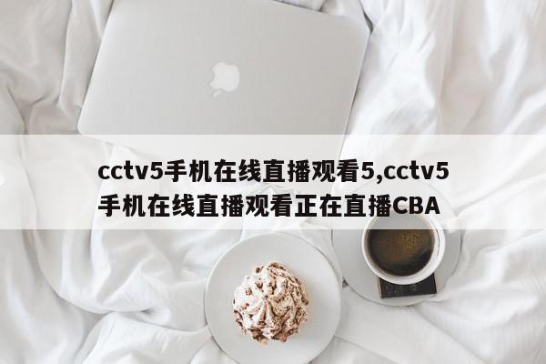 cctv5手机在线直播观看5,cctv5手机在线直播观看正在直播CBA