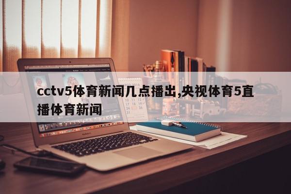 cctv5体育新闻几点播出,央视体育5直播体育新闻