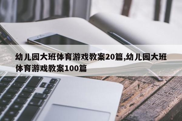 幼儿园大班体育游戏教案20篇,幼儿园大班体育游戏教案100篇