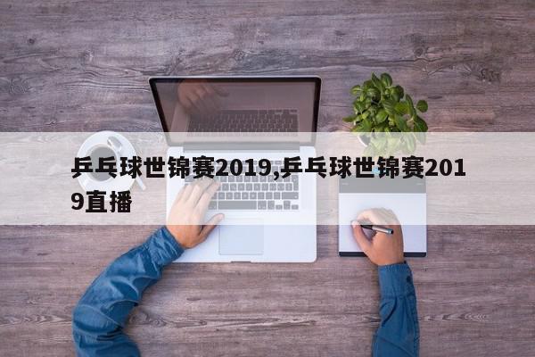 乒乓球世锦赛2019,乒乓球世锦赛2019直播