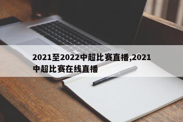 2021至2022中超比赛直播,2021中超比赛在线直播