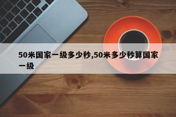 50米国家一级多少秒,50米多少秒算国家一级