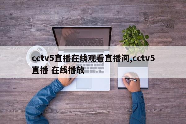 cctv5直播在线观看直播间,cctv5直播 在线播放