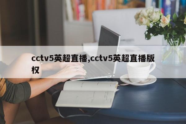 cctv5英超直播,cctv5英超直播版权