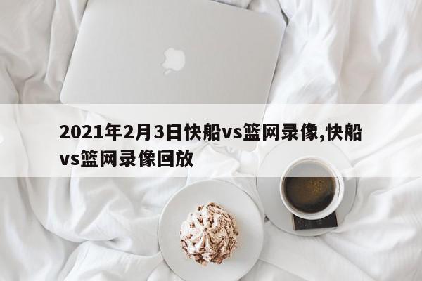 2021年2月3日快船vs篮网录像,快船vs篮网录像回放