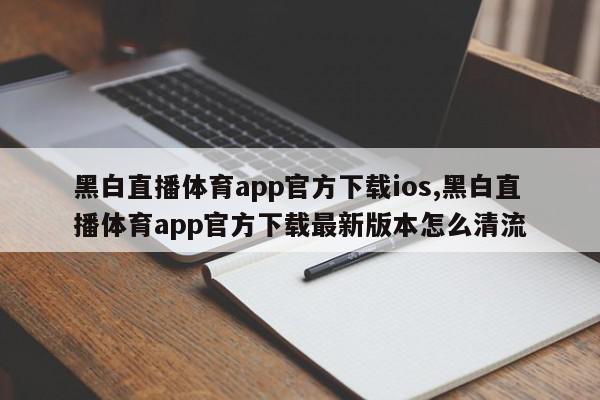 黑白直播体育app官方下载ios,黑白直播体育app官方下载最新版本怎么清流