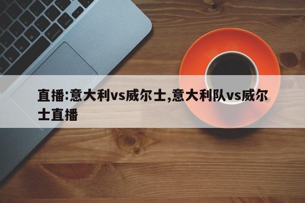 直播:意大利vs威尔士,意大利队vs威尔士直播