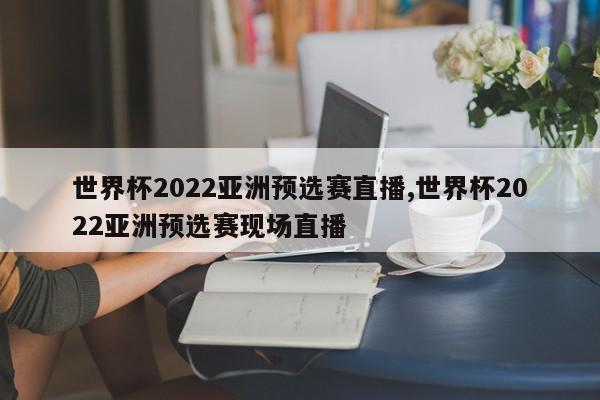 世界杯2022亚洲预选赛直播,世界杯2022亚洲预选赛现场直播