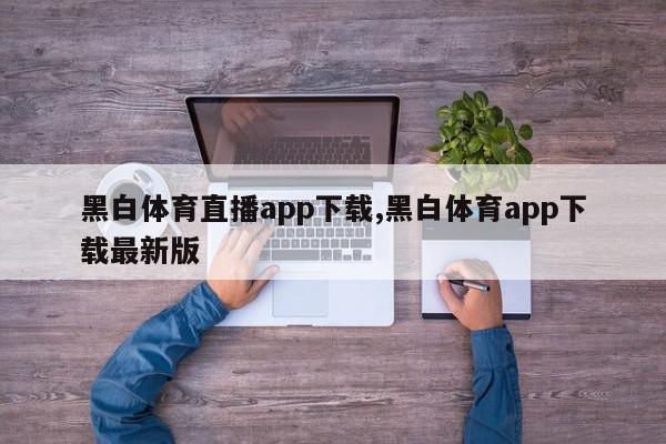 黑白体育直播app下载,黑白体育app下载最新版