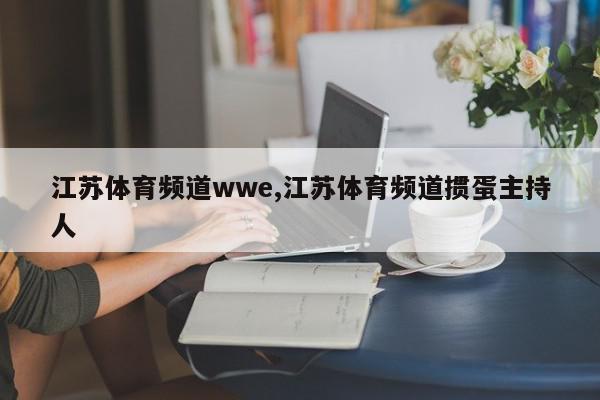 江苏体育频道wwe,江苏体育频道掼蛋主持人